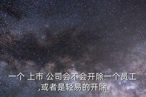 一個(gè) 上市 公司會(huì)不會(huì)開除一個(gè)員工,或者是輕易的開除