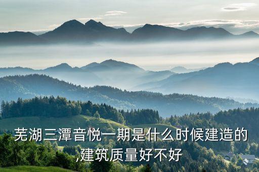  蕪湖三潭音悅一期是什么時(shí)候建造的,建筑質(zhì)量好不好
