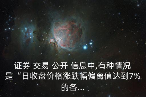 證券 交易 公開(kāi) 信息中,有種情況是“日收盤(pán)價(jià)格漲跌幅偏離值達(dá)到7%的各...