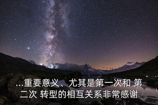 ...重要意義、尤其是第一次和 第二次 轉(zhuǎn)型的相互關(guān)系非常感謝
