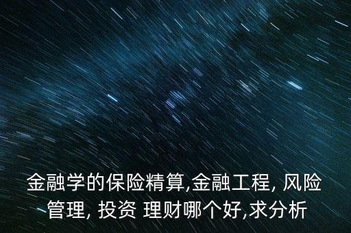 金融學的保險精算,金融工程, 風險 管理, 投資 理財哪個好,求分析