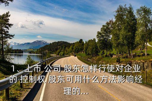 1、上市 公司 股東怎樣行使對企業(yè)的 控制權(quán) 股東可用什么方法影響經(jīng)理的...