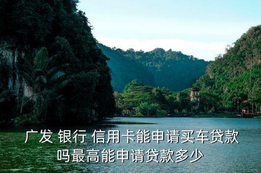  廣發(fā) 銀行 信用卡能申請(qǐng)買車貸款嗎最高能申請(qǐng)貸款多少