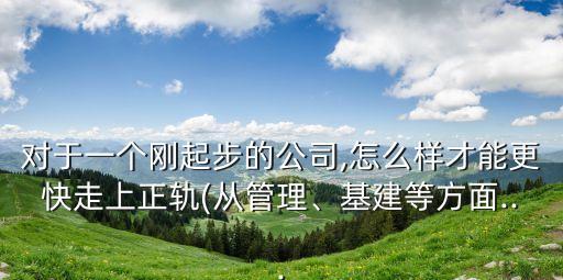 對(duì)于一個(gè)剛起步的公司,怎么樣才能更快走上正軌(從管理、基建等方面...