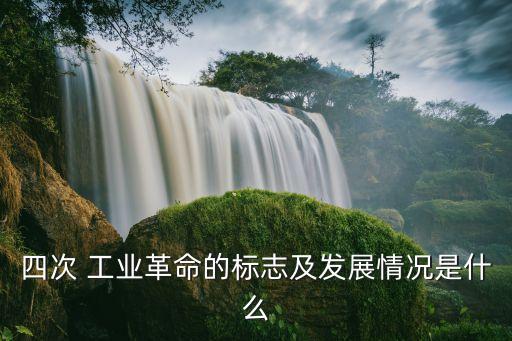 四次 工業(yè)革命的標志及發(fā)展情況是什么
