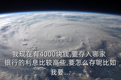 我現(xiàn)在有4000塊錢(qián),要存入哪家 銀行的利息比較高些,要怎么存呢比如我要...