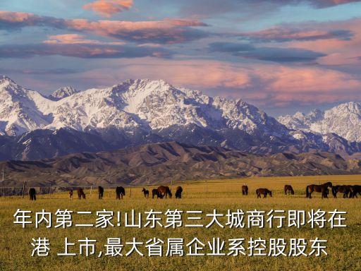 年內(nèi)第二家!山東第三大城商行即將在港 上市,最大省屬企業(yè)系控股股東
