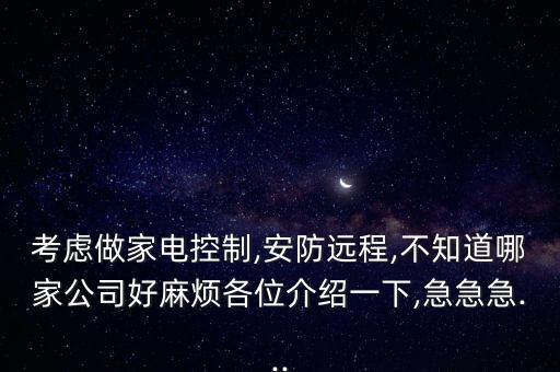 考慮做家電控制,安防遠程,不知道哪家公司好麻煩各位介紹一下,急急急...