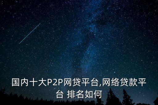 國內十大P2P網(wǎng)貸平臺,網(wǎng)絡貸款平臺 排名如何