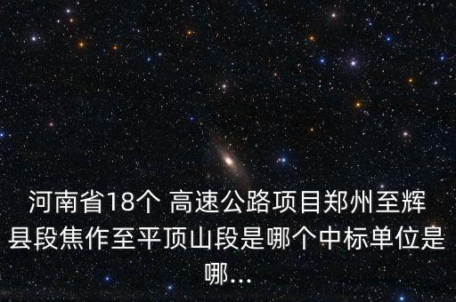 河南省18個 高速公路項目鄭州至輝縣段焦作至平頂山段是哪個中標(biāo)單位是哪...