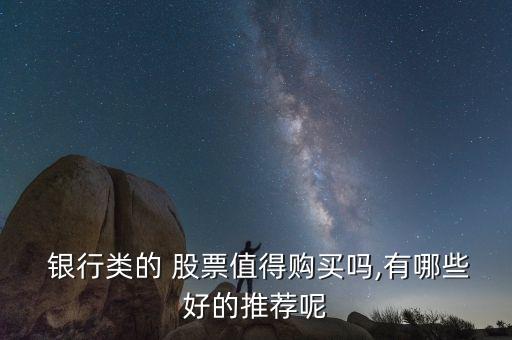  銀行類(lèi)的 股票值得購(gòu)買(mǎi)嗎,有哪些好的推薦呢