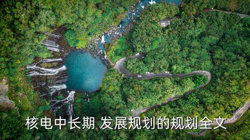  核電中長期 發(fā)展規(guī)劃的規(guī)劃全文