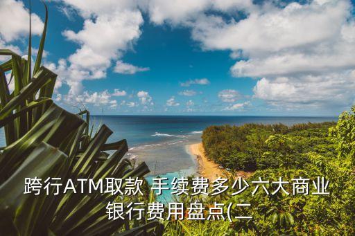 跨行ATM取款 手續(xù)費多少六大商業(yè) 銀行費用盤點(二
