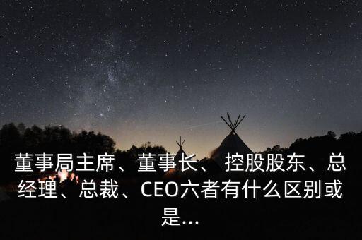 董事局主席、董事長、 控股股東、總經(jīng)理、總裁、CEO六者有什么區(qū)別或是...
