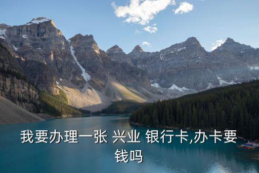 我要辦理一張 興業(yè) 銀行卡,辦卡要錢(qián)嗎