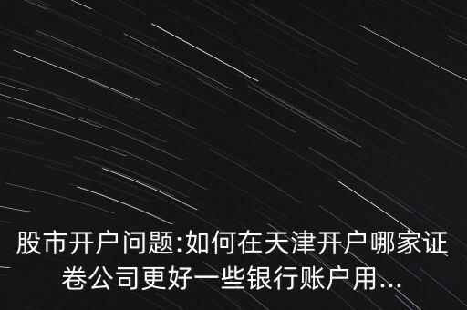 股市開(kāi)戶問(wèn)題:如何在天津開(kāi)戶哪家證卷公司更好一些銀行賬戶用...