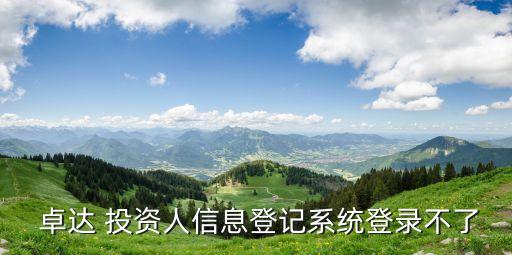  卓達 投資人信息登記系統(tǒng)登錄不了