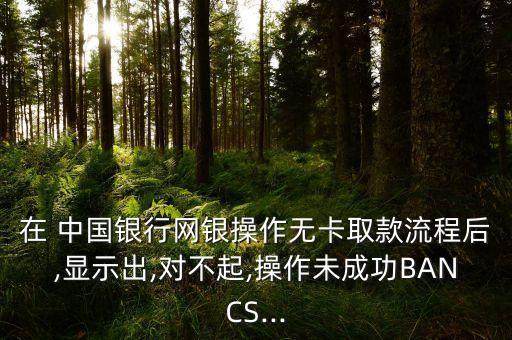 在 中國(guó)銀行網(wǎng)銀操作無(wú)卡取款流程后,顯示出,對(duì)不起,操作未成功BANCS...
