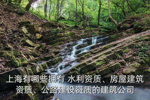 上海有哪些擁有 水利資質、房屋建筑資質、公路建設資質的建筑公司