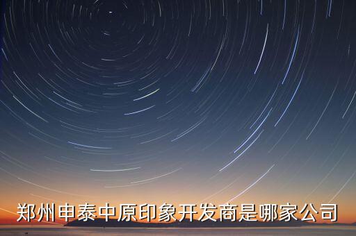 鄭州申泰中原印象開(kāi)發(fā)商是哪家公司