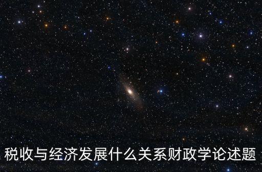稅收與經(jīng)濟(jì)發(fā)展什么關(guān)系財(cái)政學(xué)論述題