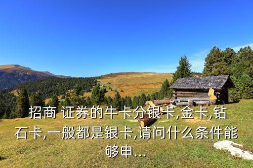  招商 證券的?？ǚ帚y卡,金卡,鉆石卡,一般都是銀卡,請問什么條件能夠申...