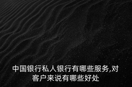  中國(guó)銀行私人銀行有哪些服務(wù),對(duì) 客戶(hù)來(lái)說(shuō)有哪些好處