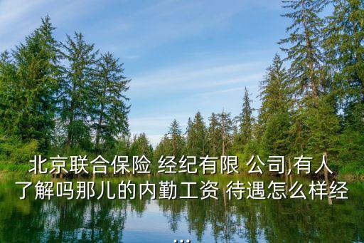 北京聯(lián)合保險 經(jīng)紀有限 公司,有人了解嗎那兒的內勤工資 待遇怎么樣經(jīng)...
