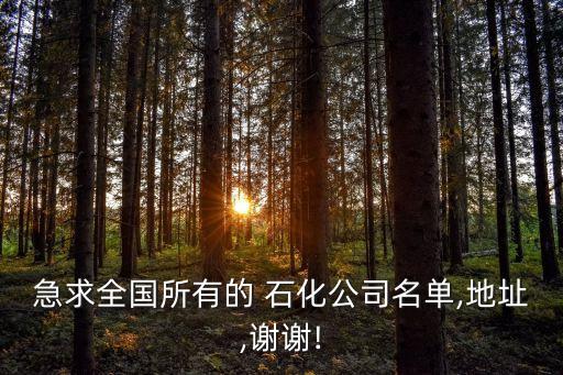 急求全國(guó)所有的 石化公司名單,地址,謝謝!