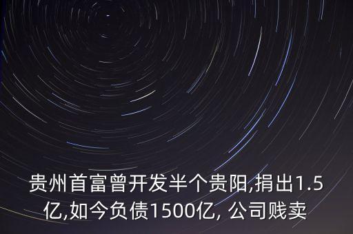 貴州首富曾開發(fā)半個貴陽,捐出1.5億,如今負債1500億, 公司賤賣