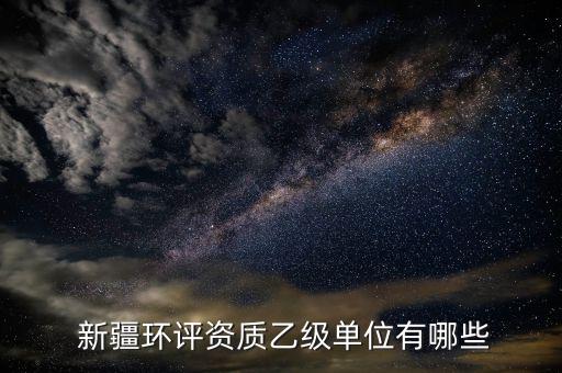  新疆環(huán)評(píng)資質(zhì)乙級(jí)單位有哪些