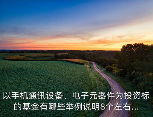 以手機通訊設備、電子元器件為投資標的基金有哪些舉例說明8個左右...