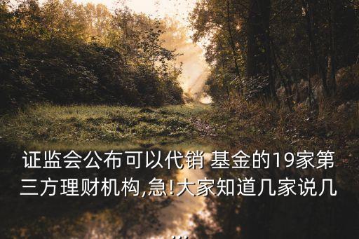 證監(jiān)會(huì)公布可以代銷 基金的19家第三方理財(cái)機(jī)構(gòu),急!大家知道幾家說幾...
