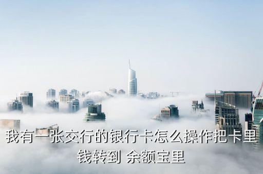 我有一張交行的銀行卡怎么操作把卡里錢轉到 余額寶里