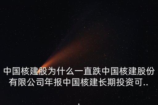 中國核建股為什么一直跌中國核建股份有限公司年報(bào)中國核建長(zhǎng)期投資可...