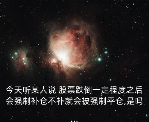 今天聽某人說 股票跌倒一定程度之后會(huì)強(qiáng)制補(bǔ)倉(cāng)不補(bǔ)就會(huì)被強(qiáng)制平倉(cāng),是嗎...