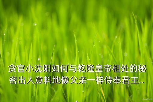  貪官小沈陽如何與乾隆皇帝相處的秘密出人意料地像父親一樣侍奉君主...