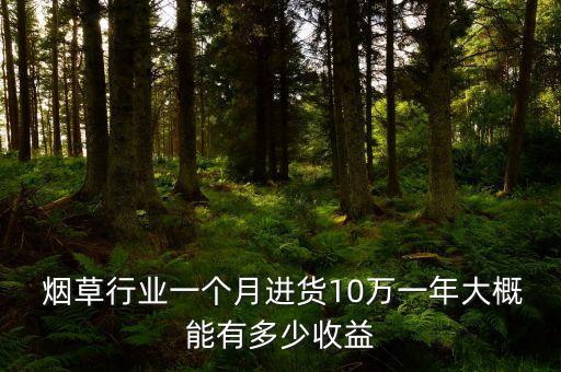  煙草行業(yè)一個(gè)月進(jìn)貨10萬一年大概能有多少收益