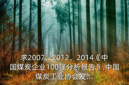 求2007、2012、2014《中國煤炭企業(yè)100強(qiáng)分析報(bào)告》,中國煤炭工業(yè)協(xié)會發(fā)...
