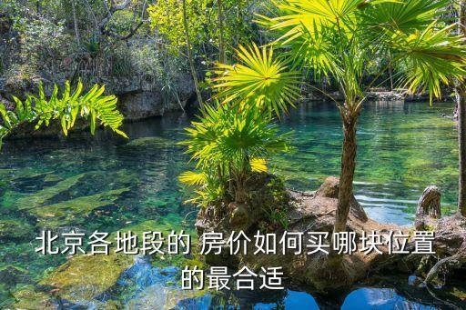  北京各地段的 房價(jià)如何買哪塊位置的最合適