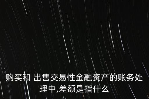 購買和 出售交易性金融資產(chǎn)的賬務(wù)處理中,差額是指什么