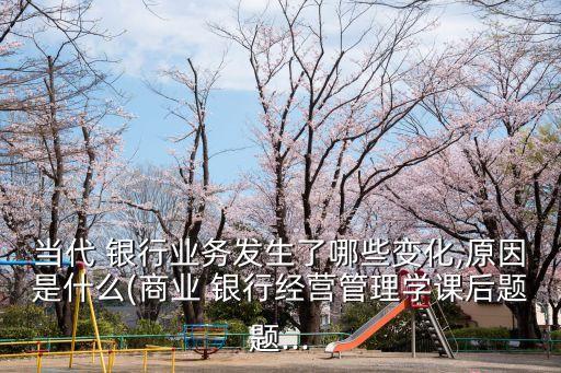 當(dāng)代 銀行業(yè)務(wù)發(fā)生了哪些變化,原因是什么(商業(yè) 銀行經(jīng)營(yíng)管理學(xué)課后題題...