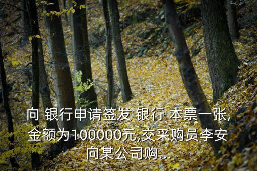 向 銀行申請(qǐng)簽發(fā) 銀行 本票一張,金額為100000元,交采購(gòu)員李安向某公司購(gòu)...