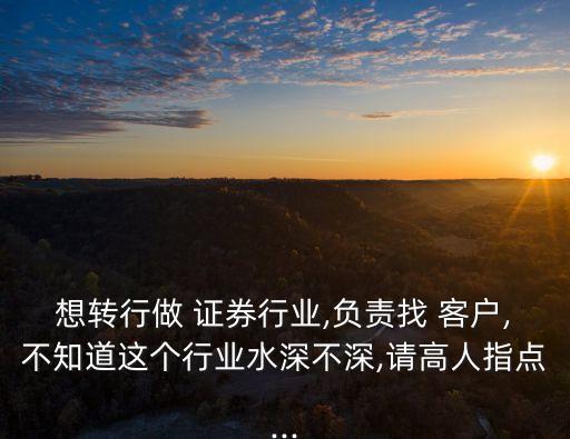 想轉(zhuǎn)行做 證券行業(yè),負(fù)責(zé)找 客戶,不知道這個(gè)行業(yè)水深不深,請高人指點(diǎn)...