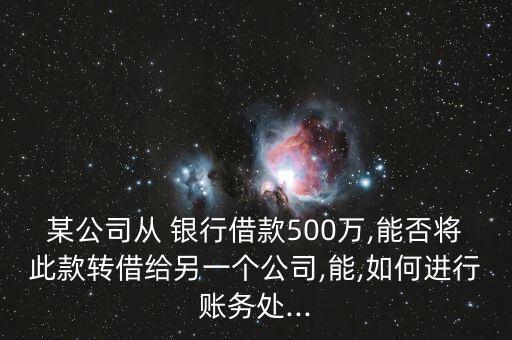 某公司從 銀行借款500萬,能否將此款轉(zhuǎn)借給另一個公司,能,如何進行賬務處...