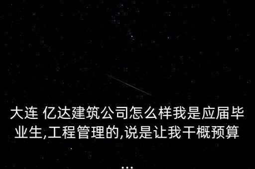 大連 億達(dá)建筑公司怎么樣我是應(yīng)屆畢業(yè)生,工程管理的,說是讓我干概預(yù)算...