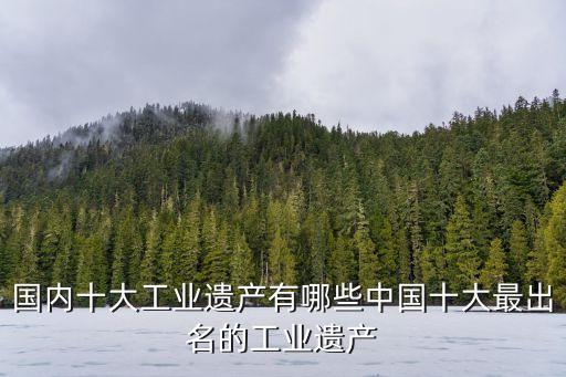 國內十大工業(yè)遺產有哪些中國十大最出名的工業(yè)遺產
