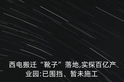  西電搬遷“靴子”落地,實探百億產(chǎn)業(yè)園:已圍擋、暫未施工