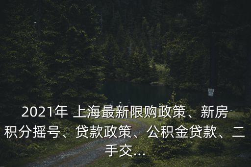 2021年 上海最新限購政策、新房積分搖號、貸款政策、公積金貸款、二手交...