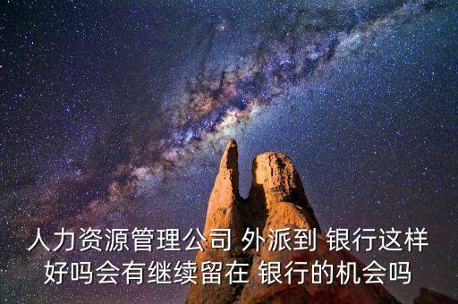 人力資源管理公司 外派到 銀行這樣好嗎會有繼續(xù)留在 銀行的機(jī)會嗎